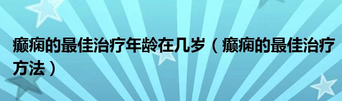 癲癇的最佳治療年齡在幾歲（癲癇的最佳治療方法）