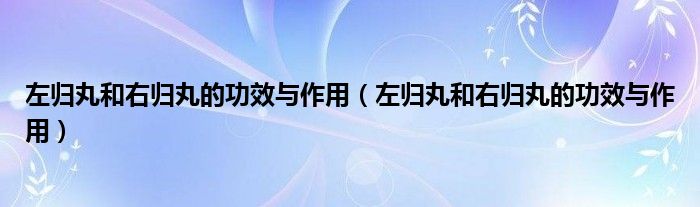 左歸丸和右歸丸的功效與作用（左歸丸和右歸丸的功效與作用）