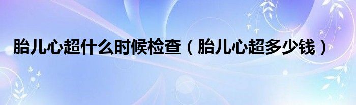 胎兒心超什么時(shí)候檢查（胎兒心超多少錢）