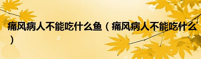 痛風(fēng)病人不能吃什么魚（痛風(fēng)病人不能吃什么）