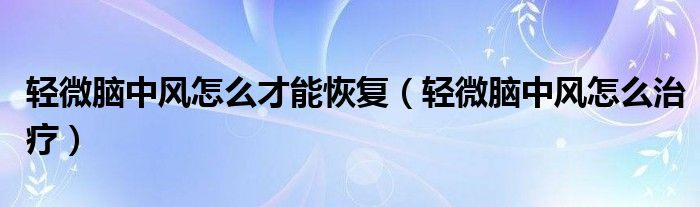 輕微腦中風(fēng)怎么才能恢復(fù)（輕微腦中風(fēng)怎么治療）