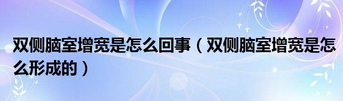 雙側(cè)腦室增寬是怎么回事（雙側(cè)腦室增寬是怎么形成的）