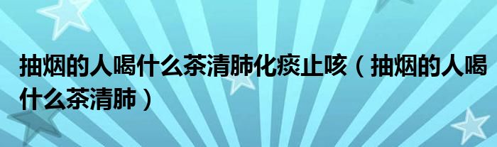 抽煙的人喝什么茶清肺化痰止咳（抽煙的人喝什么茶清肺）