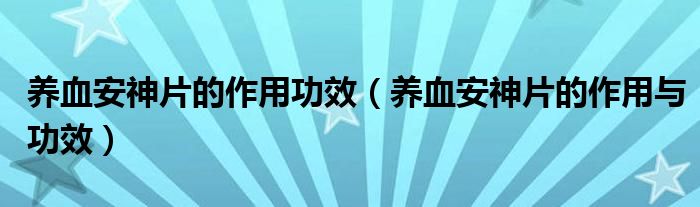 養(yǎng)血安神片的作用功效（養(yǎng)血安神片的作用與功效）