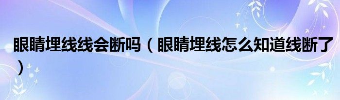 眼睛埋線線會(huì)斷嗎（眼睛埋線怎么知道線斷了）