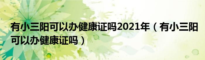 有小三陽(yáng)可以辦健康證嗎2021年（有小三陽(yáng)可以辦健康證嗎）