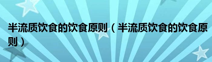 半流質(zhì)飲食的飲食原則（半流質(zhì)飲食的飲食原則）