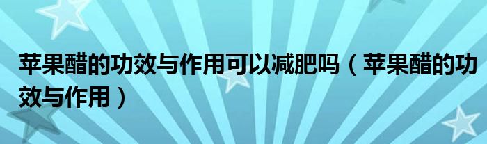 蘋(píng)果醋的功效與作用可以減肥嗎（蘋(píng)果醋的功效與作用）