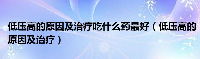 低壓高的原因及治療吃什么藥最好（低壓高的原因及治療）