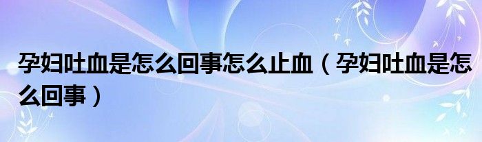 孕婦吐血是怎么回事怎么止血（孕婦吐血是怎么回事）