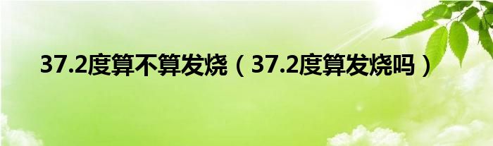 37.2度算不算發(fā)燒（37.2度算發(fā)燒嗎）