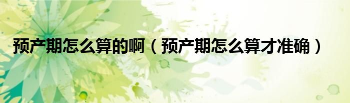 預(yù)產(chǎn)期怎么算的啊（預(yù)產(chǎn)期怎么算才準(zhǔn)確）