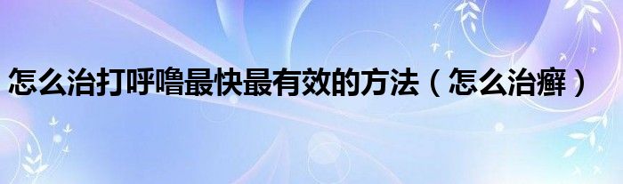 怎么治打呼嚕最快最有效的方法（怎么治癬）