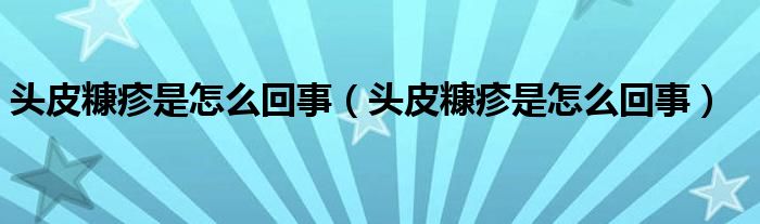 頭皮糠疹是怎么回事（頭皮糠疹是怎么回事）