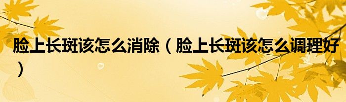 臉上長斑該怎么消除（臉上長斑該怎么調(diào)理好）