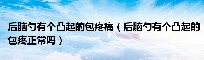 后腦勺有個(gè)凸起的包疼痛（后腦勺有個(gè)凸起的包疼正常嗎）