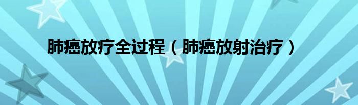 肺癌放療全過(guò)程（肺癌放射治療）