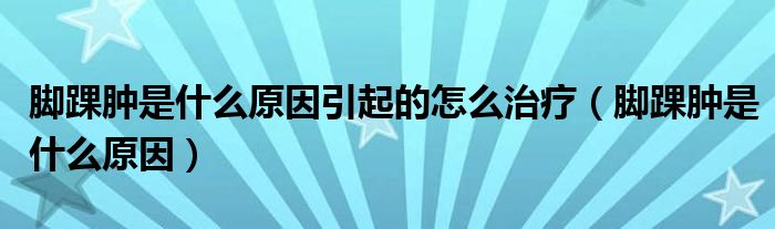 腳踝腫是什么原因引起的怎么治療（腳踝腫是什么原因）