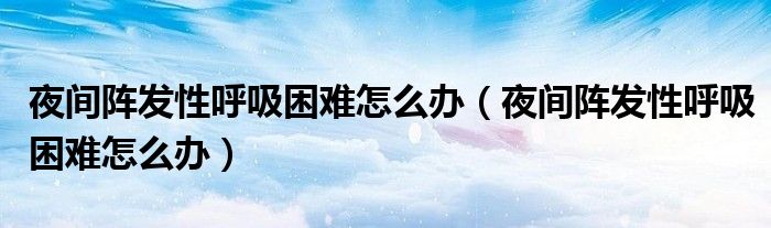 夜間陣發(fā)性呼吸困難怎么辦（夜間陣發(fā)性呼吸困難怎么辦）