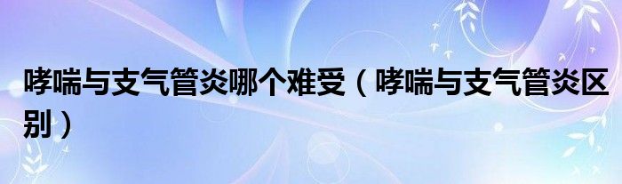 哮喘與支氣管炎哪個(gè)難受（哮喘與支氣管炎區(qū)別）