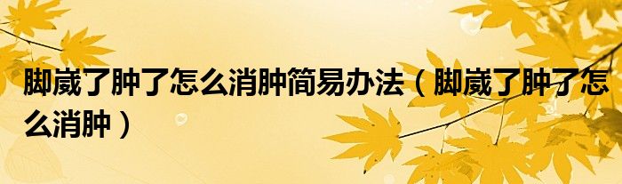 腳崴了腫了怎么消腫簡(jiǎn)易辦法（腳崴了腫了怎么消腫）