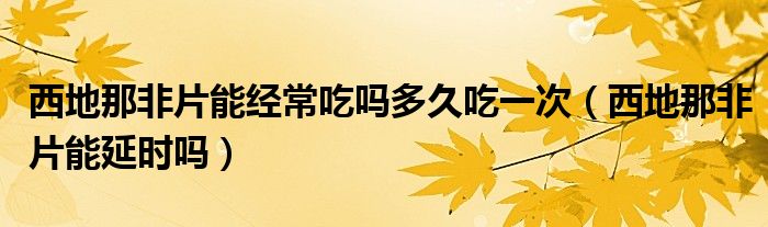 西地那非片能經(jīng)常吃嗎多久吃一次（西地那非片能延時(shí)嗎）