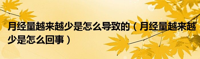 月經(jīng)量越來越少是怎么導(dǎo)致的（月經(jīng)量越來越少是怎么回事）