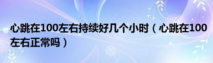 心跳在100左右持續(xù)好幾個小時（心跳在100左右正常嗎）