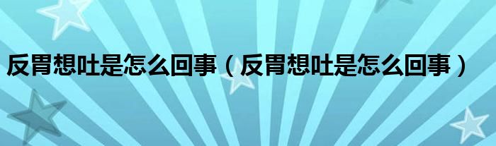 反胃想吐是怎么回事（反胃想吐是怎么回事）