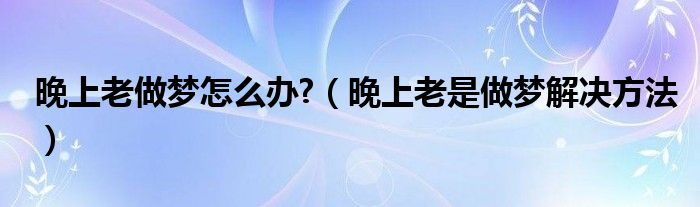 晚上老做夢(mèng)怎么辦?（晚上老是做夢(mèng)解決方法）