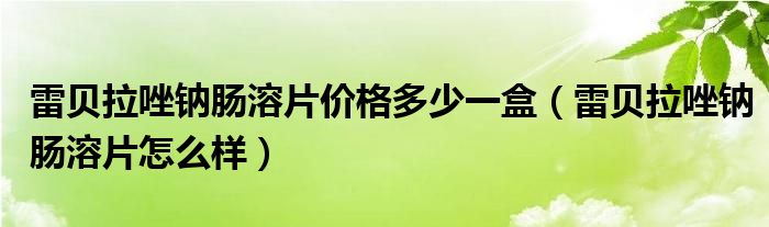 雷貝拉唑鈉腸溶片價(jià)格多少一盒（雷貝拉唑鈉腸溶片怎么樣）