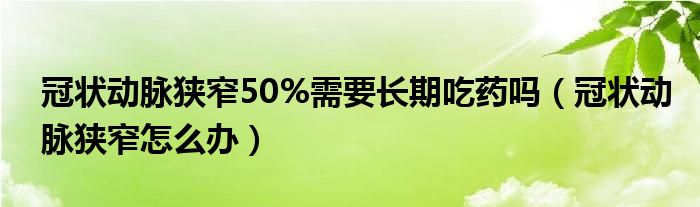 冠狀動脈狹窄50%需要長期吃藥嗎（冠狀動脈狹窄怎么辦）