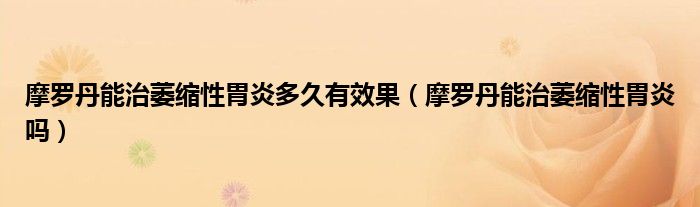 摩羅丹能治萎縮性胃炎多久有效果（摩羅丹能治萎縮性胃炎嗎）