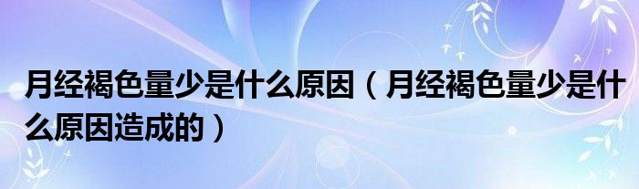 月經(jīng)褐色量少是什么原因（月經(jīng)褐色量少是什么原因造成的）