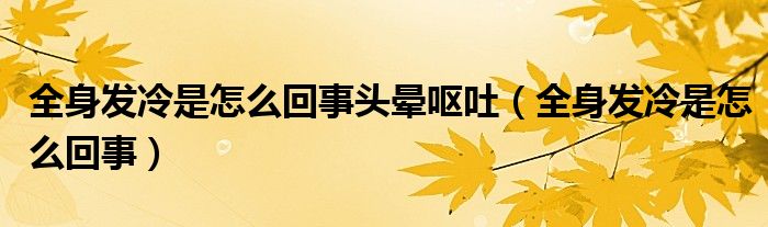 全身發(fā)冷是怎么回事頭暈嘔吐（全身發(fā)冷是怎么回事）