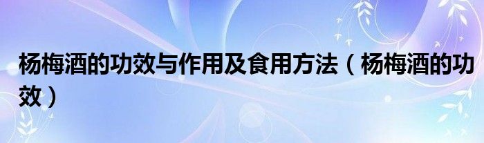 楊梅酒的功效與作用及食用方法（楊梅酒的功效）