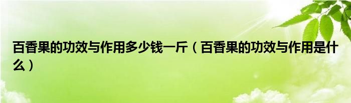 百香果的功效與作用多少錢一斤（百香果的功效與作用是什么）