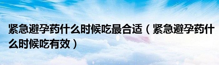 緊急避孕藥什么時(shí)候吃最合適（緊急避孕藥什么時(shí)候吃有效）