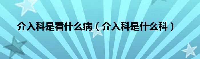 介入科是看什么?。ń槿肟剖鞘裁纯疲?class='thumb lazy' /></a>
		    <header>
		<h2><a  href=