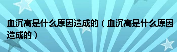 血沉高是什么原因造成的（血沉高是什么原因造成的）