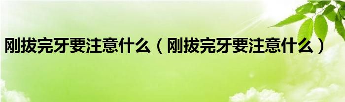 剛拔完牙要注意什么（剛拔完牙要注意什么）