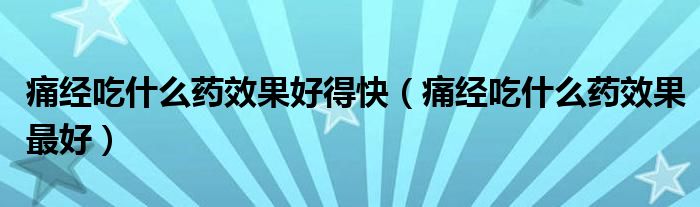 痛經(jīng)吃什么藥效果好得快（痛經(jīng)吃什么藥效果最好）