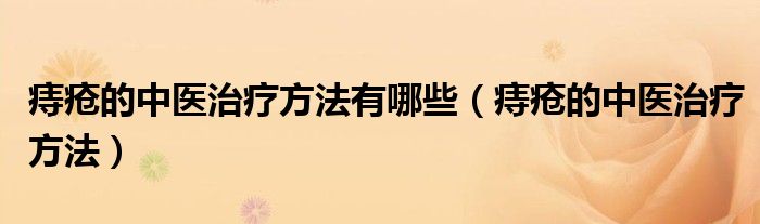 痔瘡的中醫(yī)治療方法有哪些（痔瘡的中醫(yī)治療方法）