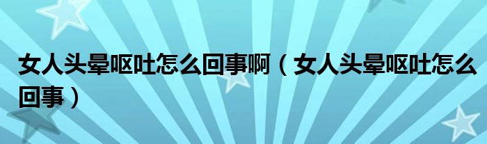 女人頭暈嘔吐怎么回事?。ㄅ祟^暈嘔吐怎么回事）