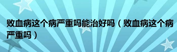 敗血病這個(gè)病嚴(yán)重嗎能治好嗎（敗血病這個(gè)病嚴(yán)重嗎）