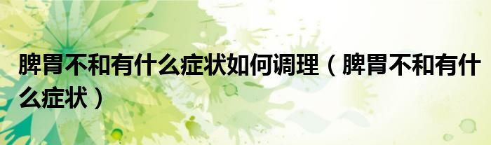 脾胃不和有什么癥狀如何調(diào)理（脾胃不和有什么癥狀）