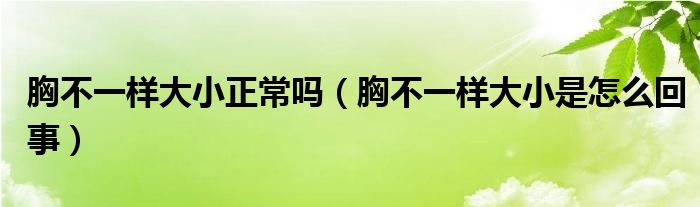 胸不一樣大小正常嗎（胸不一樣大小是怎么回事）