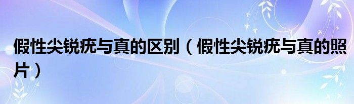 假性尖銳疣與真的區(qū)別（假性尖銳疣與真的照片）