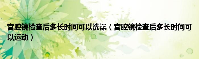 宮腔鏡檢查后多長時間可以洗澡（宮腔鏡檢查后多長時間可以運動）