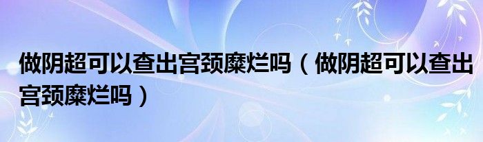 做陰超可以查出宮頸糜爛嗎（做陰超可以查出宮頸糜爛嗎）